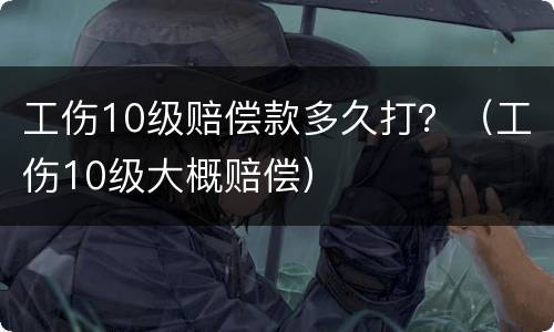 工伤10级赔偿款多久打？（工伤10级大概赔偿）
