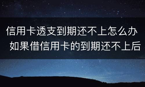 信用卡透支到期还不上怎么办 如果借信用卡的到期还不上后果怎样