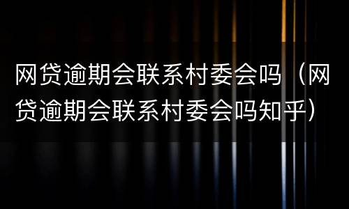 网贷逾期会联系村委会吗（网贷逾期会联系村委会吗知乎）