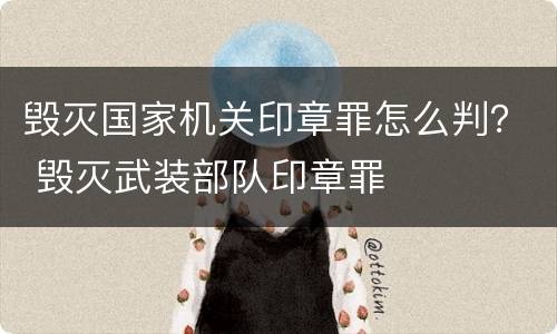 毁灭国家机关印章罪怎么判？ 毁灭武装部队印章罪