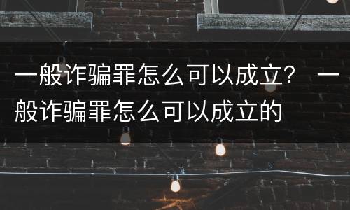 一般诈骗罪怎么可以成立？ 一般诈骗罪怎么可以成立的
