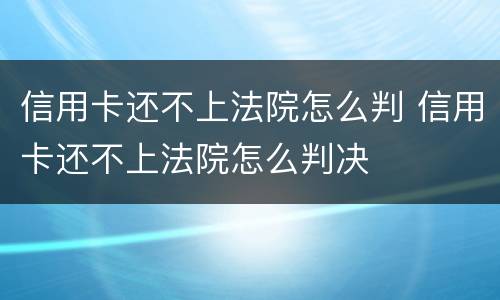 信用卡还不上法院怎么判 信用卡还不上法院怎么判决