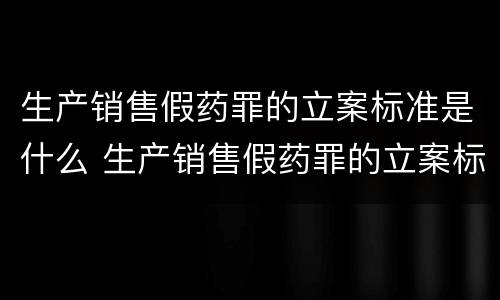 生产销售假药罪的立案标准是什么 生产销售假药罪的立案标准是什么意思