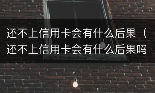 还不上信用卡会有什么后果（还不上信用卡会有什么后果吗）