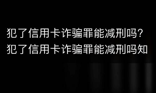 犯了信用卡诈骗罪能减刑吗? 犯了信用卡诈骗罪能减刑吗知乎