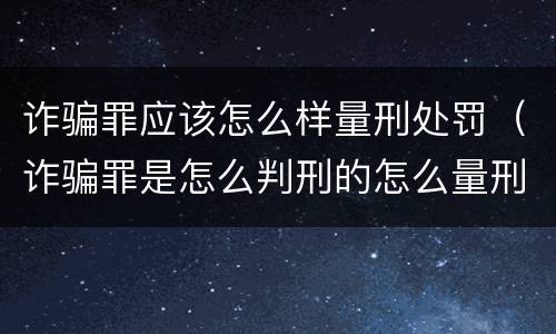 诈骗罪应该怎么样量刑处罚（诈骗罪是怎么判刑的怎么量刑的）