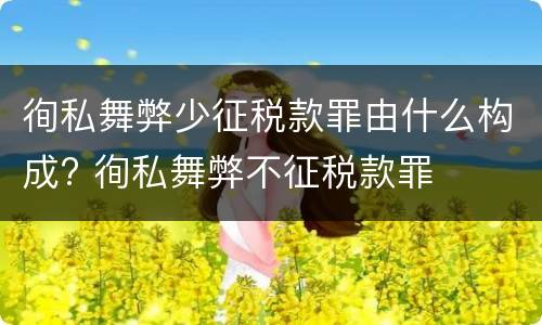 徇私舞弊少征税款罪由什么构成? 徇私舞弊不征税款罪