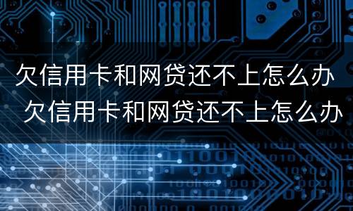 欠信用卡和网贷还不上怎么办 欠信用卡和网贷还不上怎么办呢