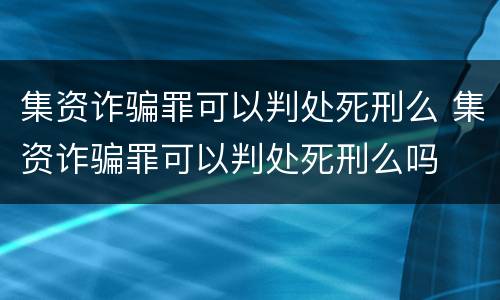 集资诈骗罪可以判处死刑么 集资诈骗罪可以判处死刑么吗