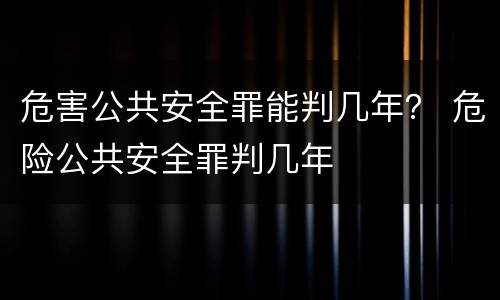 危害公共安全罪能判几年？ 危险公共安全罪判几年