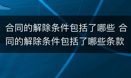 合同的解除条件包括了哪些 合同的解除条件包括了哪些条款