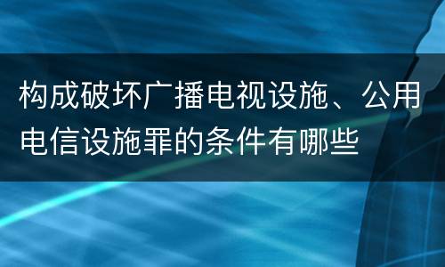 构成破坏广播电视设施、公用电信设施罪的条件有哪些