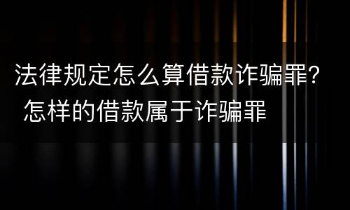 法律规定怎么算借款诈骗罪？ 怎样的借款属于诈骗罪