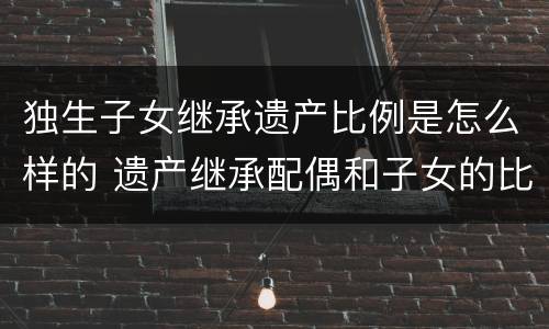 独生子女继承遗产比例是怎么样的 遗产继承配偶和子女的比例