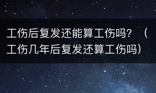 工伤后复发还能算工伤吗？（工伤几年后复发还算工伤吗）