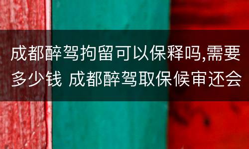 成都醉驾拘留可以保释吗,需要多少钱 成都醉驾取保候审还会拘留吗