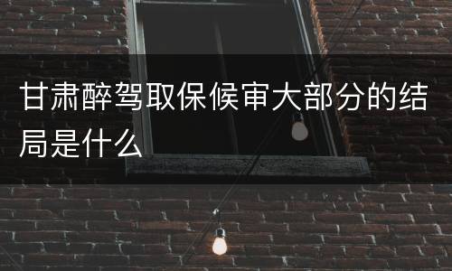 甘肃醉驾取保候审大部分的结局是什么
