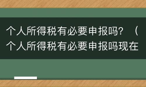 个人所得税有必要申报吗？（个人所得税有必要申报吗现在）