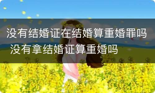 没有结婚证在结婚算重婚罪吗 没有拿结婚证算重婚吗