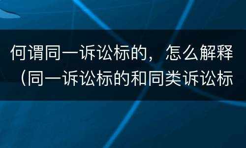 何谓同一诉讼标的，怎么解释（同一诉讼标的和同类诉讼标的）