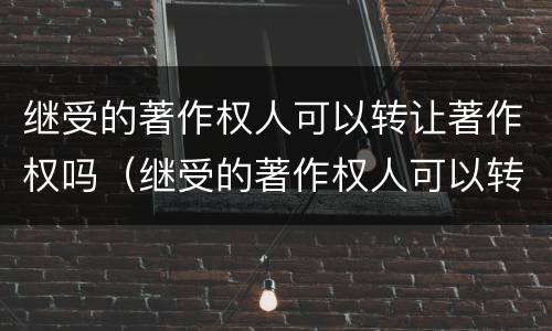继受的著作权人可以转让著作权吗（继受的著作权人可以转让著作权吗为什么）