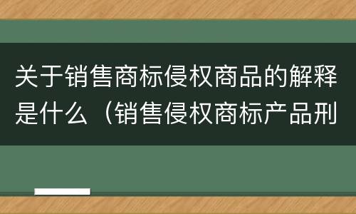 关于销售商标侵权商品的解释是什么（销售侵权商标产品刑事责任）