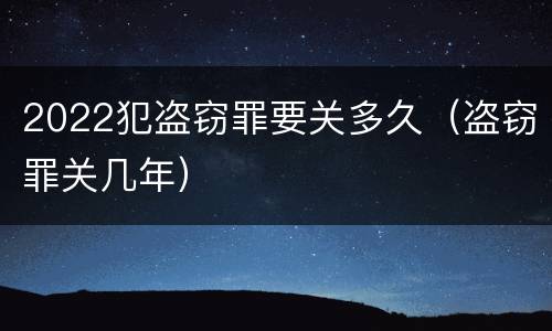 2022犯盗窃罪要关多久（盗窃罪关几年）