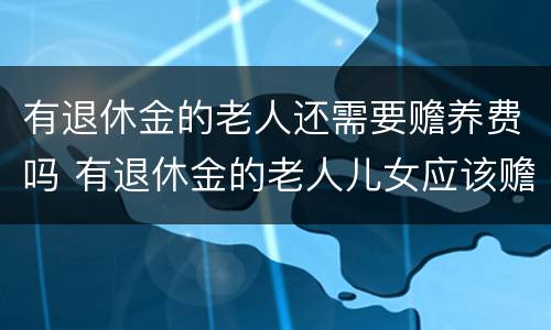 有退休金的老人还需要赡养费吗 有退休金的老人儿女应该赡养费吗