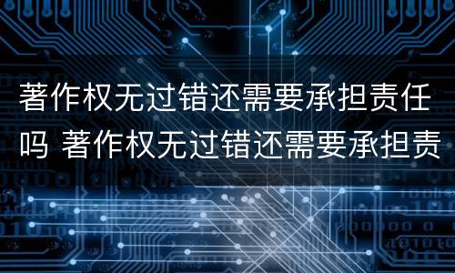 著作权无过错还需要承担责任吗 著作权无过错还需要承担责任吗知乎