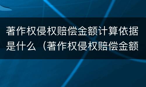 著作权侵权赔偿金额计算依据是什么（著作权侵权赔偿金额计算依据是什么意思）