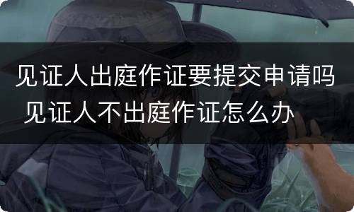 见证人出庭作证要提交申请吗 见证人不出庭作证怎么办