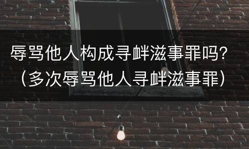 辱骂他人构成寻衅滋事罪吗？（多次辱骂他人寻衅滋事罪）