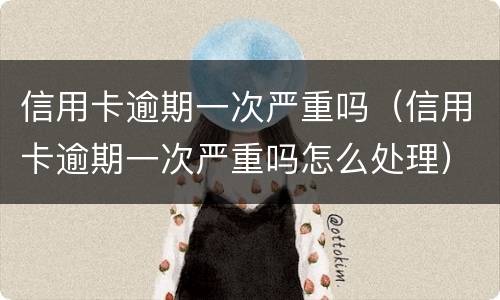 信用卡逾期一次严重吗（信用卡逾期一次严重吗怎么处理）
