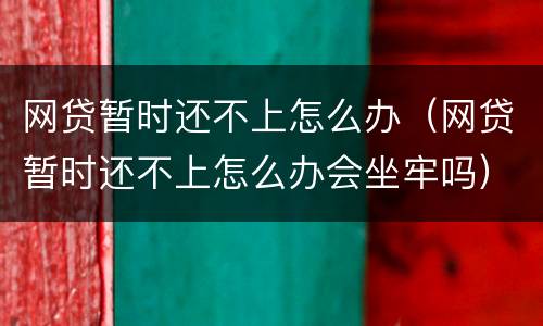网贷暂时还不上怎么办（网贷暂时还不上怎么办会坐牢吗）