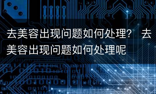 去美容出现问题如何处理？ 去美容出现问题如何处理呢