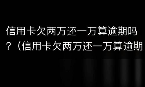 信用卡欠两万还一万算逾期吗?（信用卡欠两万还一万算逾期吗知乎）