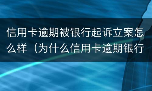 信用卡逾期被银行起诉立案怎么样（为什么信用卡逾期银行不起诉）