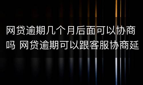 网贷逾期几个月后面可以协商吗 网贷逾期可以跟客服协商延期还款吗能延期几个月