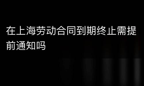 在上海劳动合同到期终止需提前通知吗