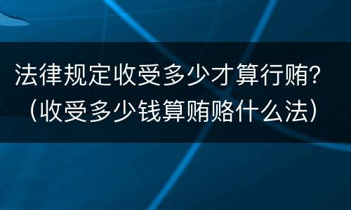 法律规定收受多少才算行贿？（收受多少钱算贿赂什么法）