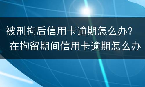 被刑拘后信用卡逾期怎么办？ 在拘留期间信用卡逾期怎么办