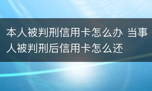 本人被判刑信用卡怎么办 当事人被判刑后信用卡怎么还