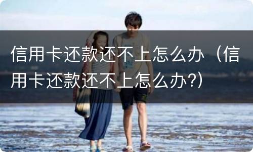 信用卡还款还不上怎么办（信用卡还款还不上怎么办?）