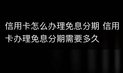 信用卡怎么办理免息分期 信用卡办理免息分期需要多久