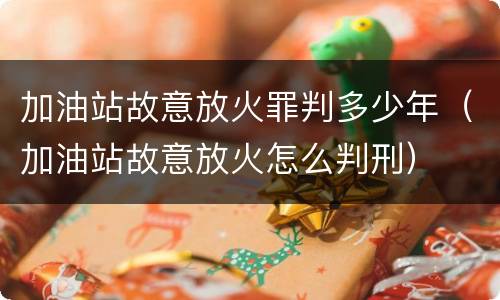 加油站故意放火罪判多少年（加油站故意放火怎么判刑）