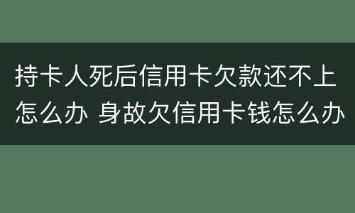 持卡人死后信用卡欠款还不上怎么办 身故欠信用卡钱怎么办