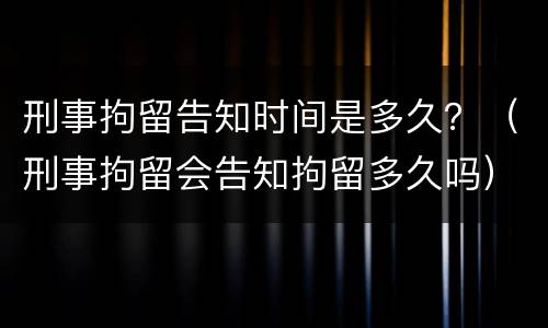 刑事拘留告知时间是多久？（刑事拘留会告知拘留多久吗）