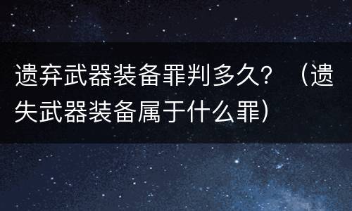 遗弃武器装备罪判多久？（遗失武器装备属于什么罪）