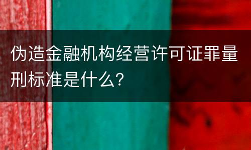 伪造金融机构经营许可证罪量刑标准是什么？