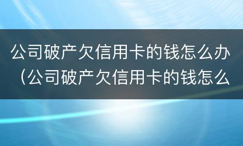 公司破产欠信用卡的钱怎么办（公司破产欠信用卡的钱怎么办呢）